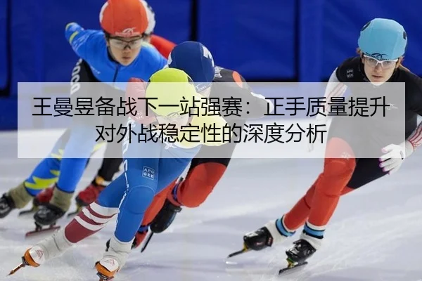 王曼昱备战下一站强赛：正手质量提升对外战稳定性的深度分析